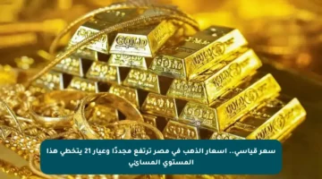سعر قياسي.. أسعار الذهب في مصر ترتفع مجددًا وعيار 21 يتخطى هذا المستوى المسائي